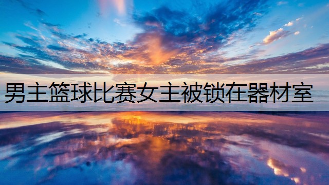 男主篮球比赛女主被锁在器材室