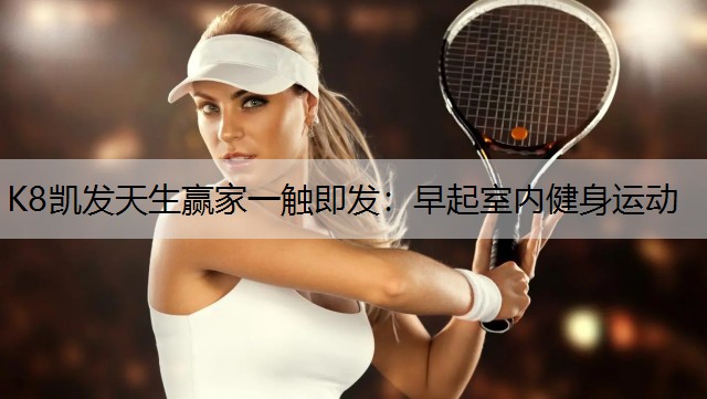 K8凯发天生赢家一触即发：早起室内健身运动
