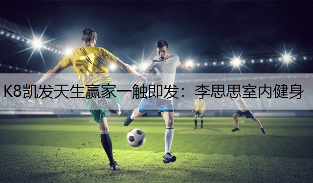 K8凯发天生赢家一触即发：李思思室内健身