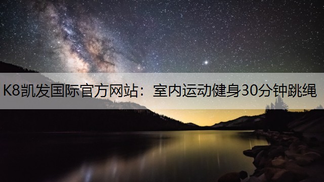 K8凯发国际官方网站：室内运动健身30分钟跳绳