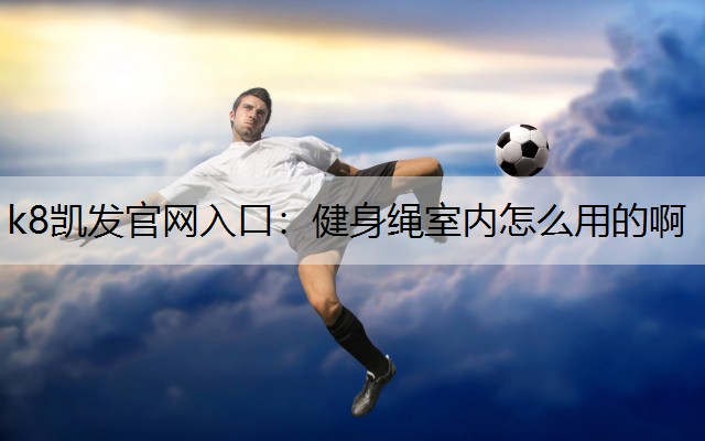 k8凯发官网入口：健身绳室内怎么用的啊
