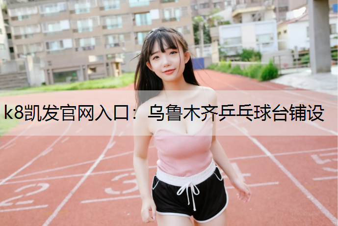 k8凯发官网入口：乌鲁木齐乒乓球台铺设