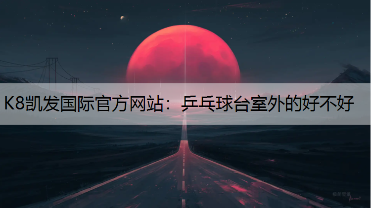 K8凯发国际官方网站：乒乓球台室外的好不好