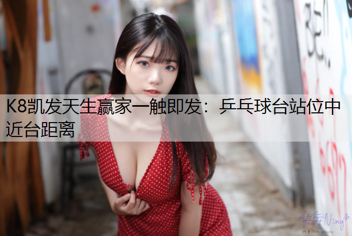 K8凯发天生赢家一触即发：乒乓球台站位中近台距离