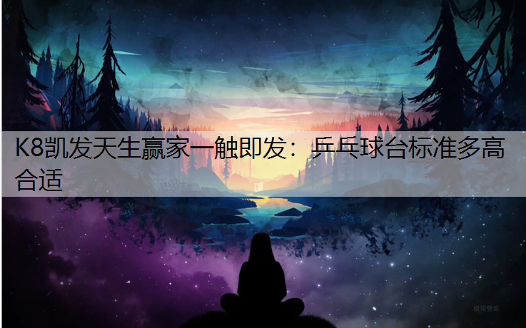 K8凯发天生赢家一触即发：乒乓球台标准多高合适