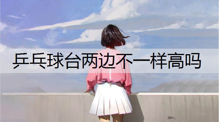 乒乓球台两边不一样高吗