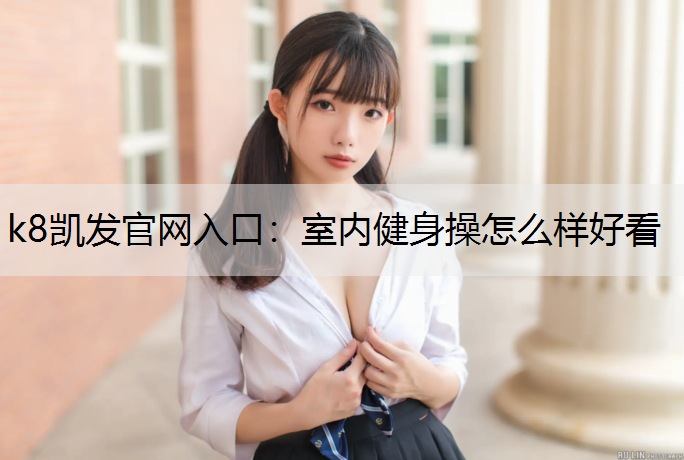 k8凯发官网入口：室内健身操怎么样好看