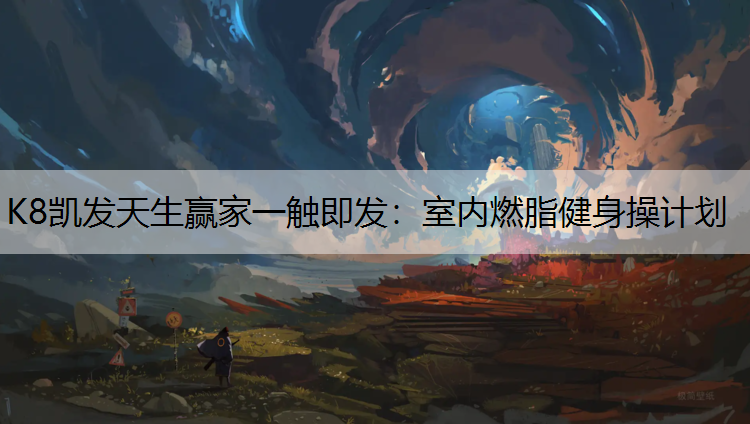 K8凯发天生赢家一触即发：室内燃脂健身操计划
