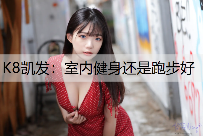 K8凯发：室内健身还是跑步好