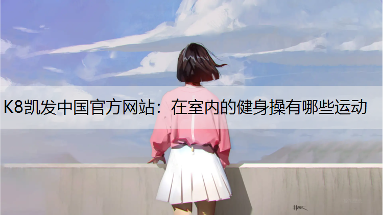 K8凯发中国官方网站：在室内的健身操有哪些运动