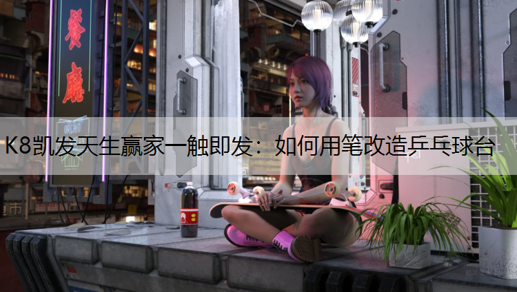 K8凯发天生赢家一触即发：如何用笔改造乒乓球台