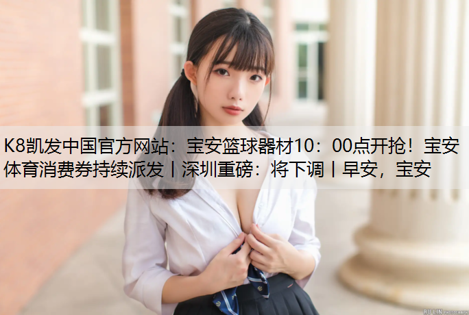K8凯发中国官方网站：宝安篮球器材10：00点开抢！宝安体育消费券持续派发丨深圳重磅：将下调丨早安，宝安