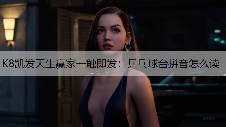K8凯发天生赢家一触即发：乒乓球台拼音怎么读