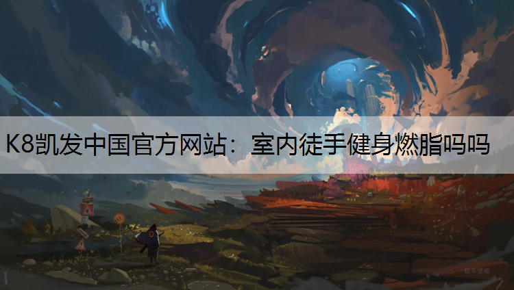 K8凯发中国官方网站：室内徒手健身燃脂吗吗