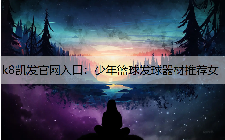 k8凯发官网入口：少年篮球发球器材推荐女