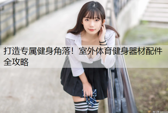 打造专属健身角落！室外体育健身器材配件全攻略