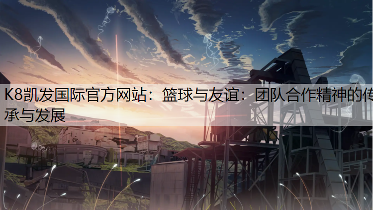 K8凯发国际官方网站：篮球与友谊：团队合作精神的传承与发展