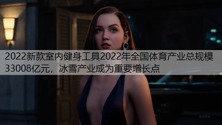2022新款室内健身工具2022年全国体育产业总规模33008亿元，冰雪产业成为重要增长点