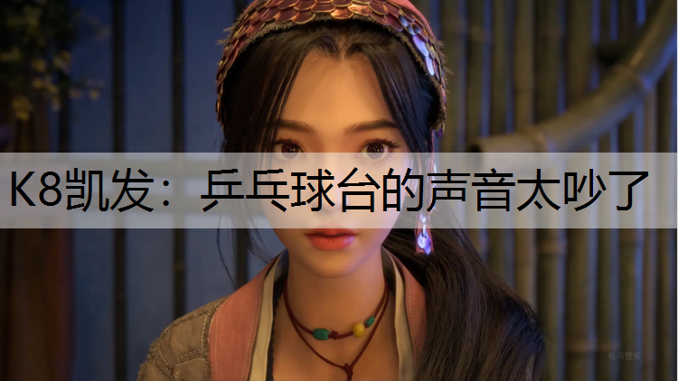 K8凯发：乒乓球台的声音太吵了