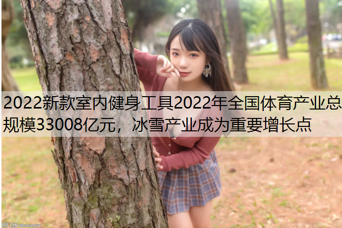 2022新款室内健身工具2022年全国体育产业总规模33008亿元，冰雪产业成为重要增长点
